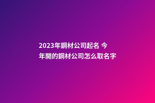 2023年鋼材公司起名 今年開的鋼材公司怎么取名字-第1張-公司起名-玄機派